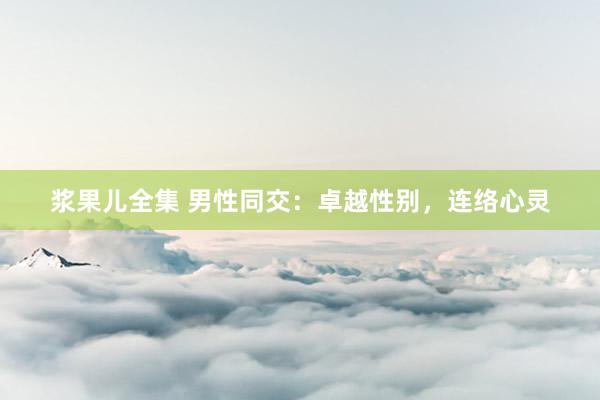 浆果儿全集 男性同交：卓越性别，连络心灵