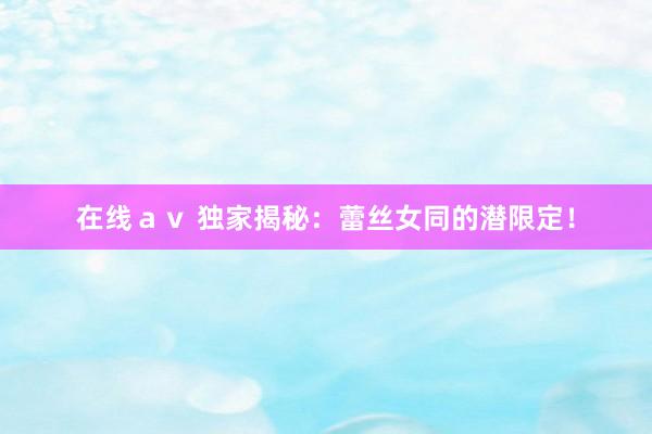 在线ａｖ 独家揭秘：蕾丝女同的潜限定！