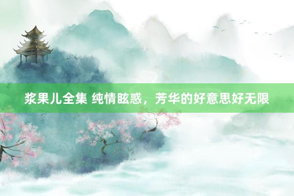 浆果儿全集 纯情眩惑，芳华的好意思好无限