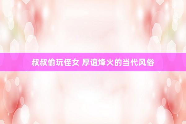 叔叔偷玩侄女 厚谊烽火的当代风俗