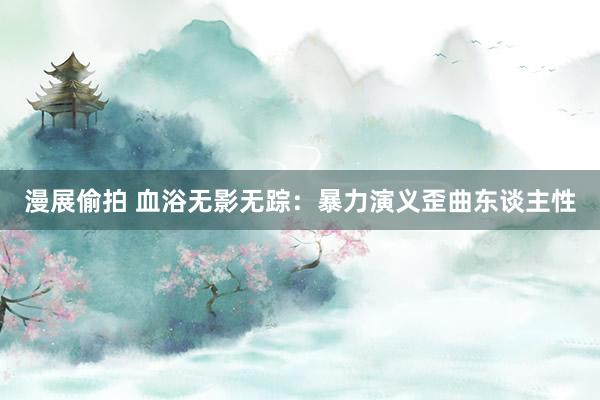 漫展偷拍 血浴无影无踪：暴力演义歪曲东谈主性