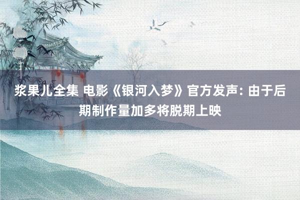 浆果儿全集 电影《银河入梦》官方发声: 由于后期制作量加多将脱期上映