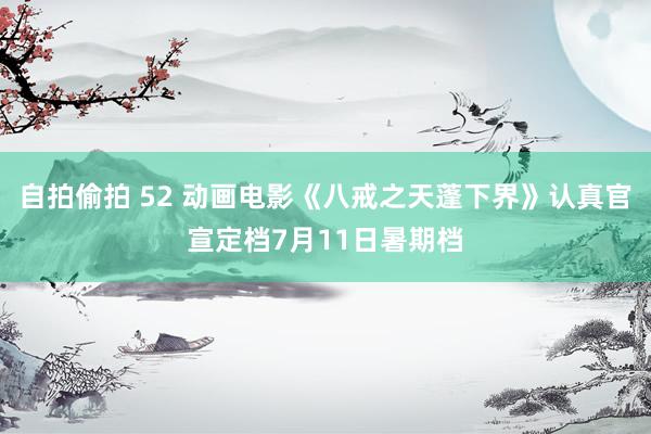 自拍偷拍 52 动画电影《八戒之天蓬下界》认真官宣定档7月11日暑期档