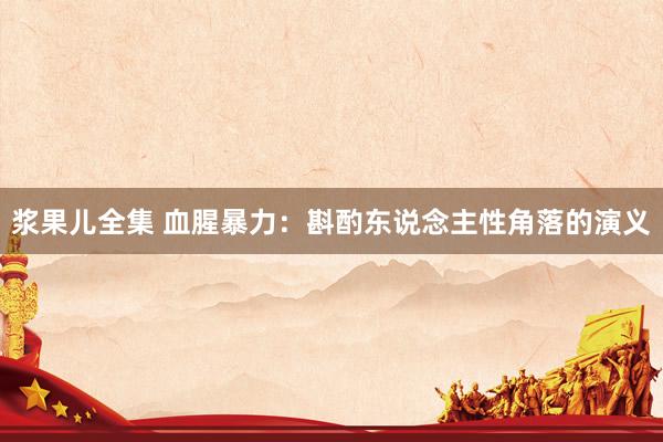 浆果儿全集 血腥暴力：斟酌东说念主性角落的演义