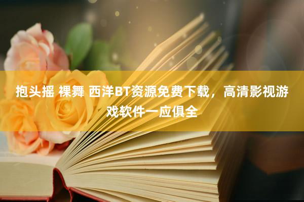 抱头摇 裸舞 西洋BT资源免费下载，高清影视游戏软件一应俱全