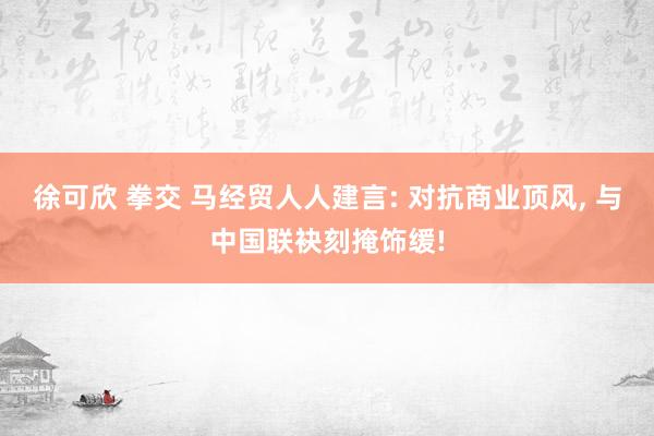 徐可欣 拳交 马经贸人人建言: 对抗商业顶风， 与中国联袂刻掩饰缓!