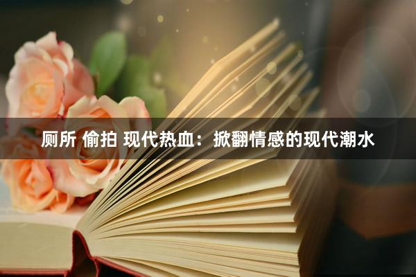 厕所 偷拍 现代热血：掀翻情感的现代潮水