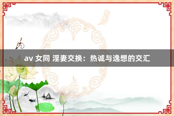 av 女同 淫妻交换：热诚与逸想的交汇