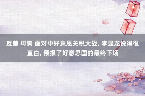 反差 母狗 面对中好意思关税大战， 李显龙说得很直白， 预报了好意思国的最终下场