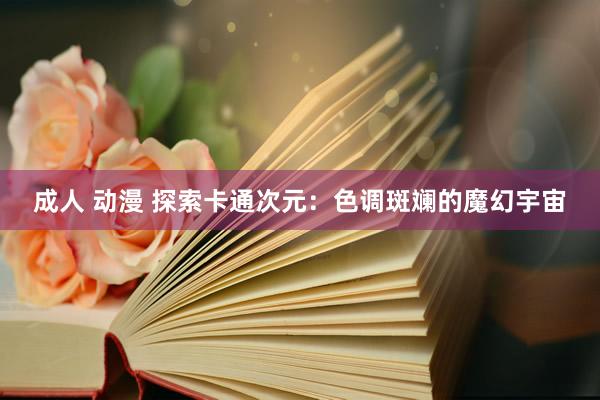 成人 动漫 探索卡通次元：色调斑斓的魔幻宇宙