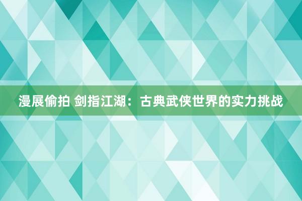 漫展偷拍 剑指江湖：古典武侠世界的实力挑战