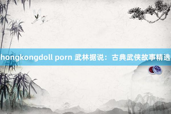 hongkongdoll porn 武林据说：古典武侠故事精选