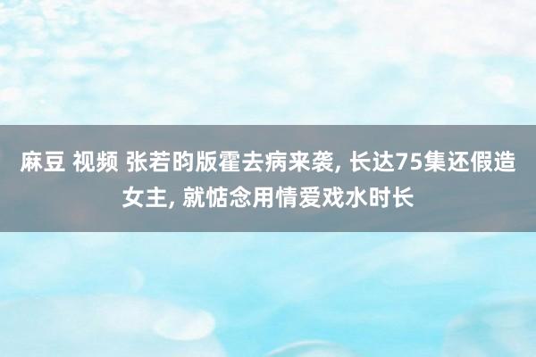 麻豆 视频 张若昀版霍去病来袭， 长达75集还假造女主， 就惦念用情爱戏水时长