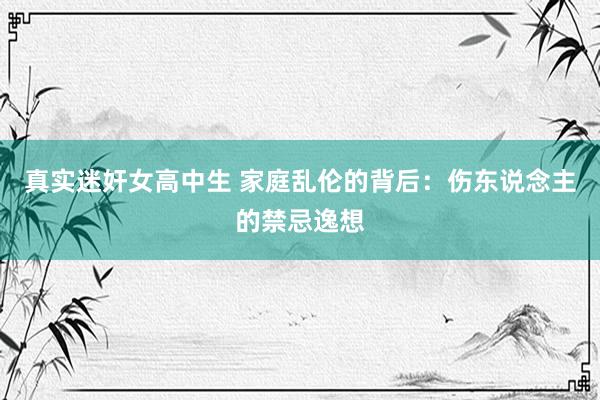 真实迷奸女高中生 家庭乱伦的背后：伤东说念主的禁忌逸想