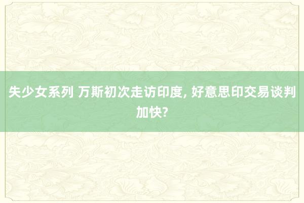失少女系列 万斯初次走访印度， 好意思印交易谈判加快?