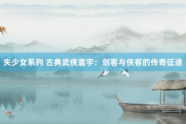失少女系列 古典武侠寰宇：剑客与侠客的传奇征途