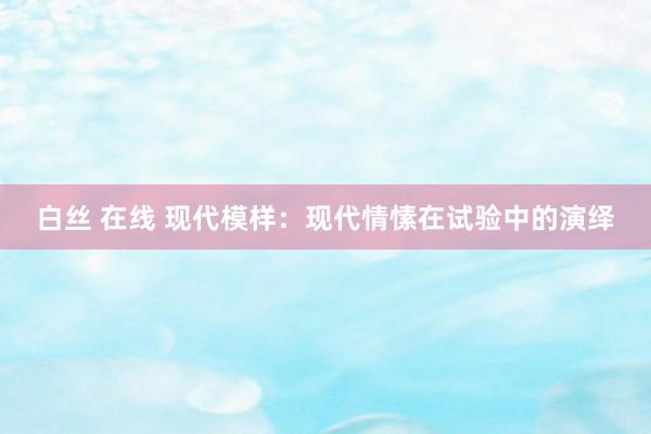 白丝 在线 现代模样：现代情愫在试验中的演绎