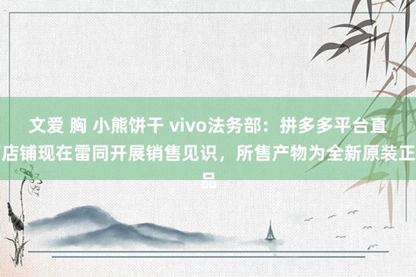 文爱 胸 小熊饼干 vivo法务部：拼多多平台直营店铺现在雷同开展销售见识，所售产物为全新原装正品