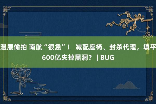 漫展偷拍 南航“很急”！ 减配座椅、封杀代理，填平600亿失掉黑洞？ | BUG