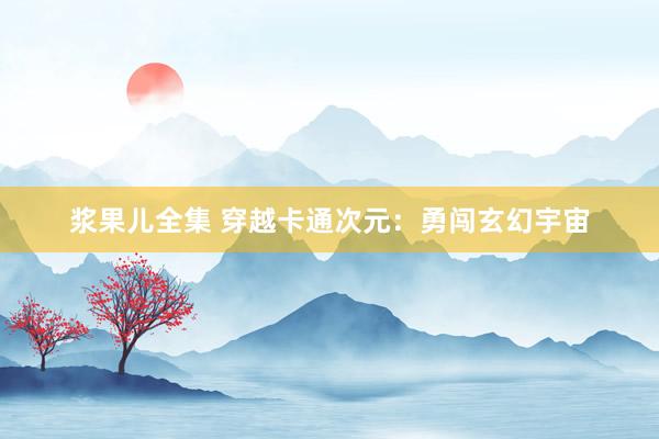 浆果儿全集 穿越卡通次元：勇闯玄幻宇宙