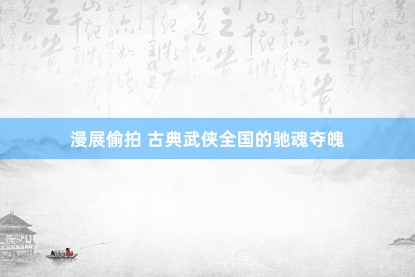 漫展偷拍 古典武侠全国的驰魂夺魄