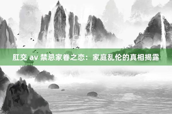肛交 av 禁忌家眷之恋：家庭乱伦的真相揭露
