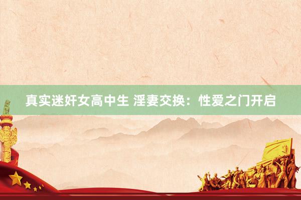 真实迷奸女高中生 淫妻交换：性爱之门开启