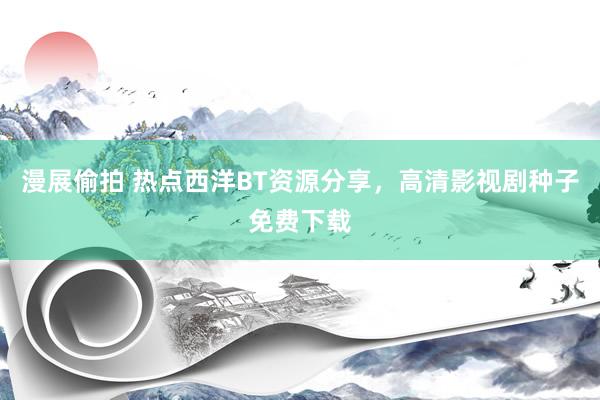 漫展偷拍 热点西洋BT资源分享，高清影视剧种子免费下载