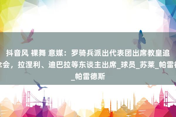 抖音风 裸舞 意媒：罗骑兵派出代表团出席教皇追忆念会，拉涅利、迪巴拉等东谈主出席_球员_苏莱_帕雷德斯