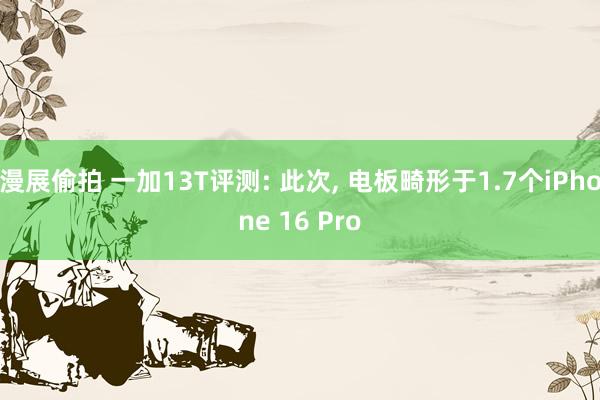 漫展偷拍 一加13T评测: 此次， 电板畸形于1.7个iPhone 16 Pro