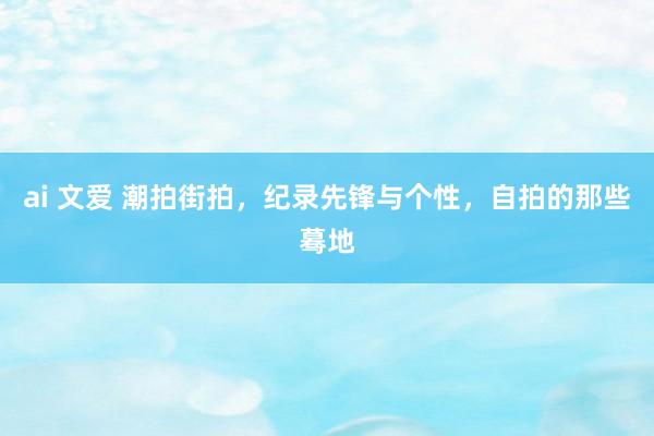 ai 文爱 潮拍街拍，纪录先锋与个性，自拍的那些蓦地