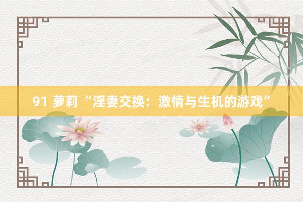 91 萝莉 “淫妻交换：激情与生机的游戏”