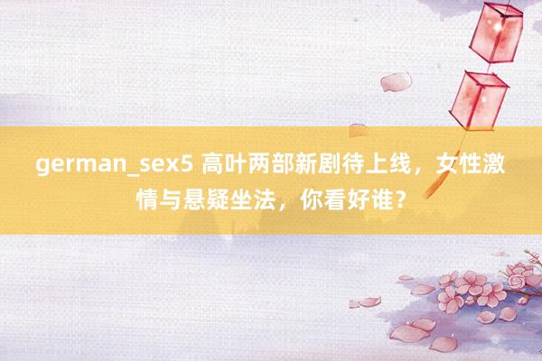german_sex5 高叶两部新剧待上线，女性激情与悬疑坐法，你看好谁？