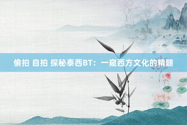 偷拍 自拍 探秘泰西BT：一窥西方文化的精髓