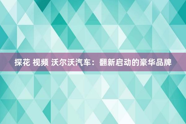 探花 视频 沃尔沃汽车：翻新启动的豪华品牌