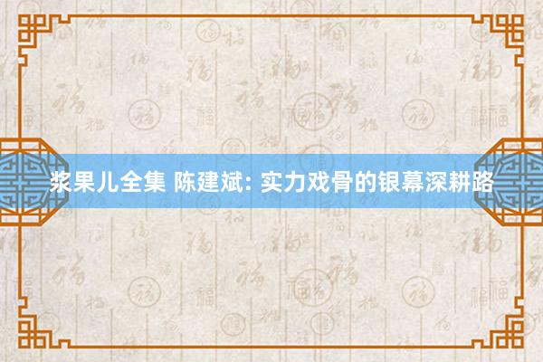 浆果儿全集 陈建斌: 实力戏骨的银幕深耕路