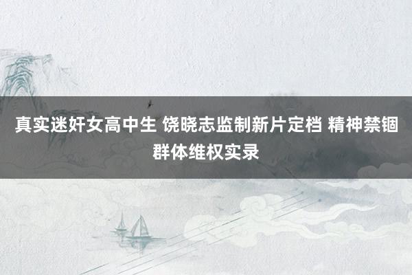 真实迷奸女高中生 饶晓志监制新片定档 精神禁锢群体维权实录