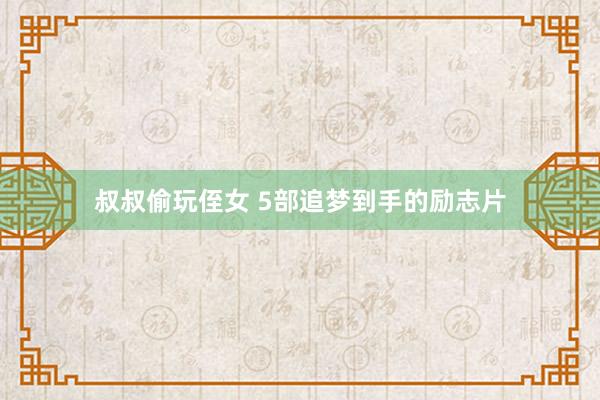 叔叔偷玩侄女 5部追梦到手的励志片