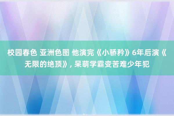 校园春色 亚洲色图 他演完《小骄矜》6年后演《无限的绝顶》， 呆萌学霸变苦难少年犯