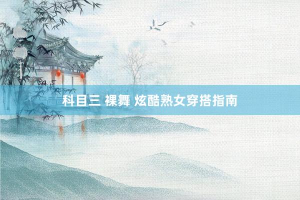 科目三 裸舞 炫酷熟女穿搭指南