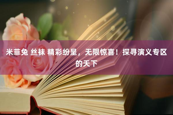 米菲兔 丝袜 精彩纷呈，无限惊喜！探寻演义专区的天下