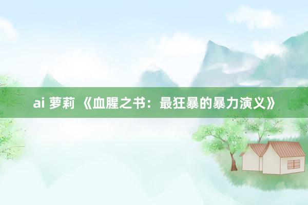 ai 萝莉 《血腥之书：最狂暴的暴力演义》