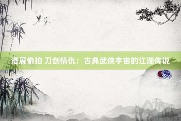 漫展偷拍 刀剑情仇：古典武侠宇宙的江湖传说
