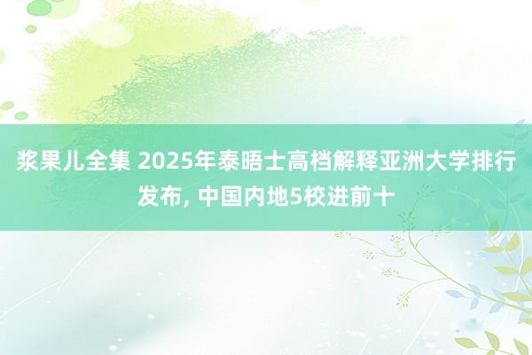 浆果儿全集 2025年泰晤士高档解释亚洲大学排行发布， 中国内地5校进前十
