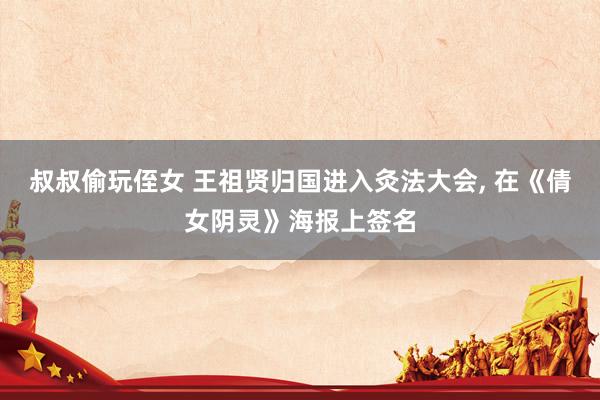 叔叔偷玩侄女 王祖贤归国进入灸法大会， 在《倩女阴灵》海报上签名