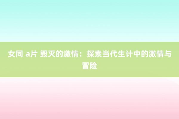 女同 a片 毁灭的激情：探索当代生计中的激情与冒险