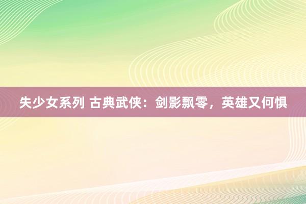 失少女系列 古典武侠：剑影飘零，英雄又何惧