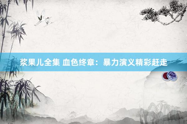 浆果儿全集 血色终章：暴力演义精彩赶走