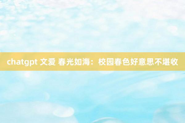 chatgpt 文爱 春光如海：校园春色好意思不堪收