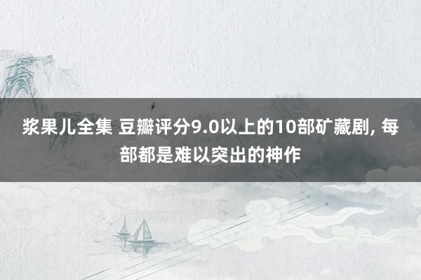 浆果儿全集 豆瓣评分9.0以上的10部矿藏剧， 每部都是难以突出的神作